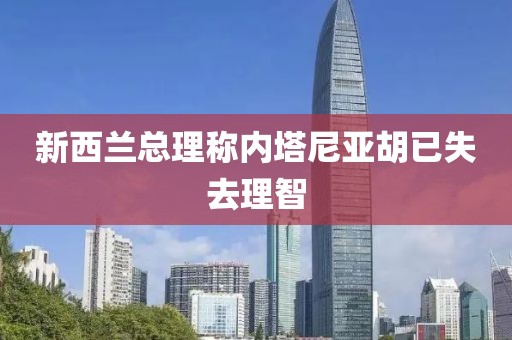 新西兰总理称内塔尼亚胡已失去理智