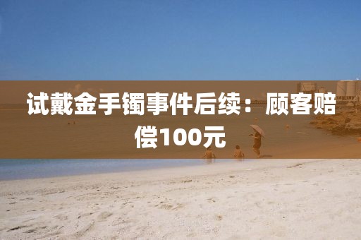 试戴金手镯事件后续：顾客赔偿100元