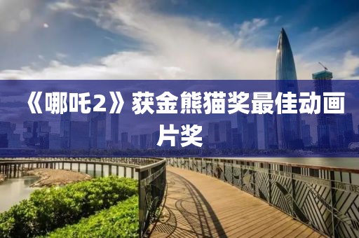 《哪吒2》获金熊猫奖最佳动画片奖