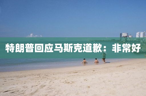 特朗普回应马斯克道歉：非常好