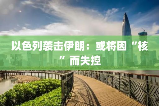 以色列袭击伊朗：或将因“核”而失控