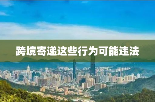 跨境寄递这些行为可能违法