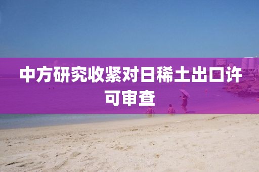 中方研究收紧对日稀土出口许可审查