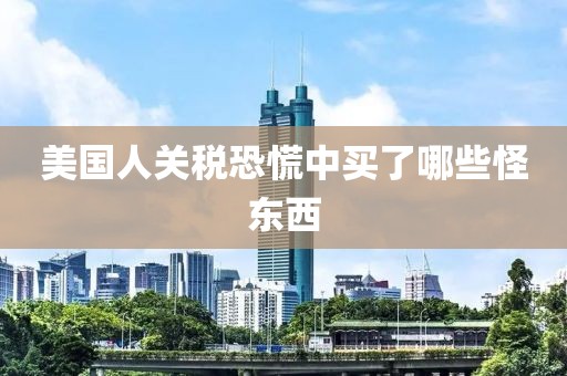 美国人关税恐慌中买了哪些怪东西