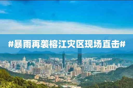 #暴雨再袭榕江灾区现场直击#