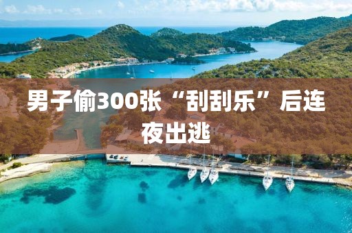 男子偷300张“刮刮乐”后连夜出逃