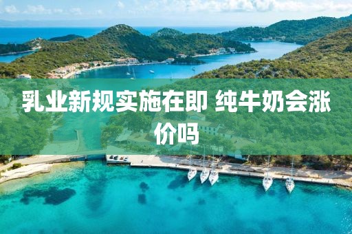 乳业新规实施在即 纯牛奶会涨价吗