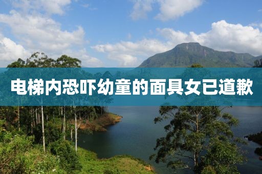 电梯内恐吓幼童的面具女已道歉 电梯内恐吓幼童的面具女已道歉