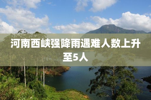 河南西峡强降雨遇难人数上升至5人