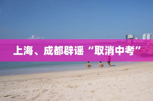 上海、成都辟谣“取消中考”