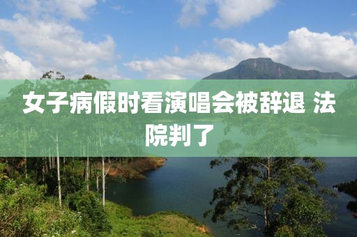 女子病假时看演唱会被辞退 法院判了
