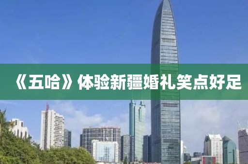 《五哈》体验新疆婚礼笑点好足