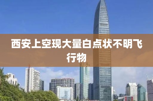 西安上空现大量白点状不明飞行物