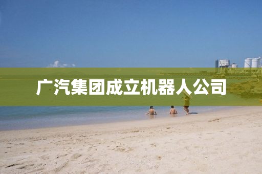 广汽集团成立机器人公司