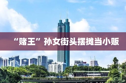 “赌王”孙女街头摆摊当小贩