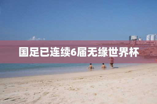 国足已连续6届无缘世界杯