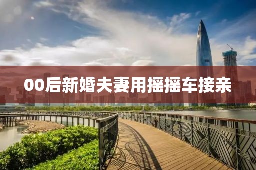 00后新婚夫妻用摇摇车接亲