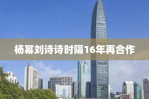 杨幂刘诗诗时隔16年再合作