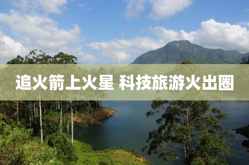 追火箭上火星 科技旅游火出圈