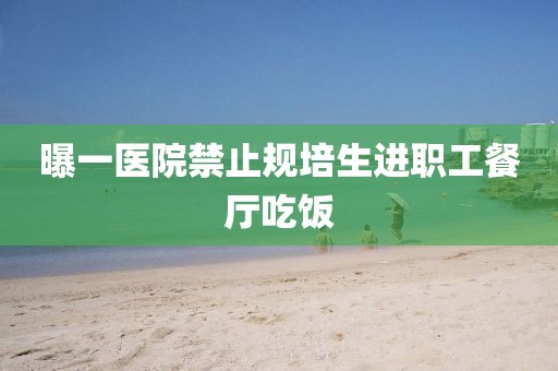 曝一医院禁止规培生进职工餐厅吃饭
