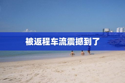 被返程车流震撼到了