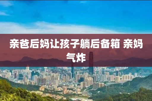 亲爸后妈让孩子躺后备箱 亲妈气炸