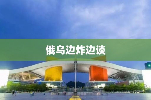 俄乌边炸边谈