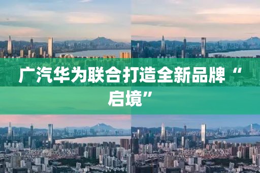 广汽华为联合打造全新品牌“启境”