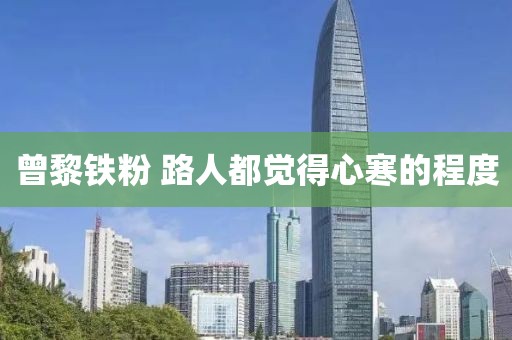 曾黎铁粉 路人都觉得心寒的程度