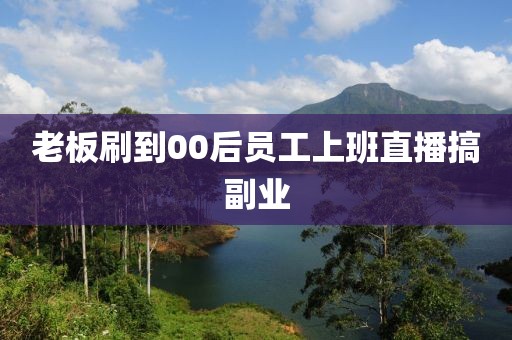 老板刷到00后员工上班直播搞副业
