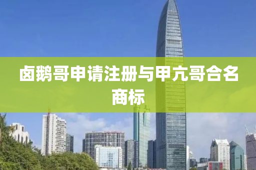 卤鹅哥申请注册与甲亢哥合名商标