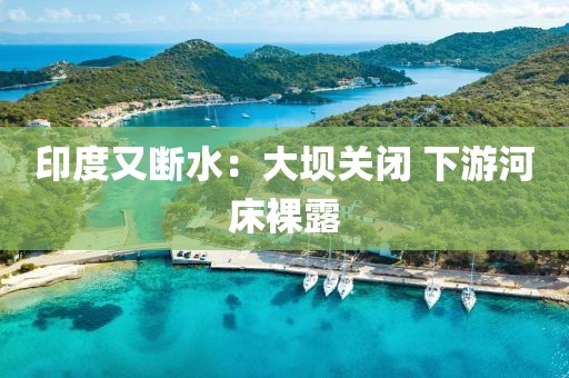 印度又断水：大坝关闭 下游河床裸露
