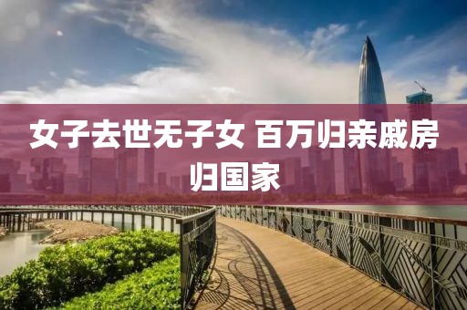 女子去世无子女 百万归亲戚房归国家