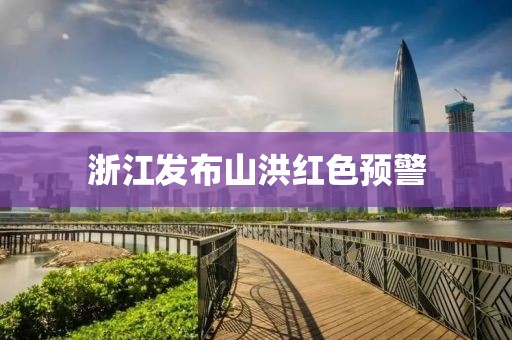 浙江发布山洪红色预警 浙江发布山洪红色预警