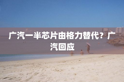 广汽一半芯片由格力替代？广汽回应