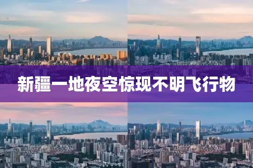 新疆一地夜空惊现不明飞行物