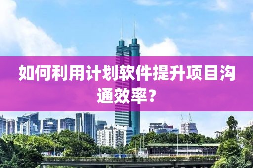如何利用计划软件提升项目沟通效率？