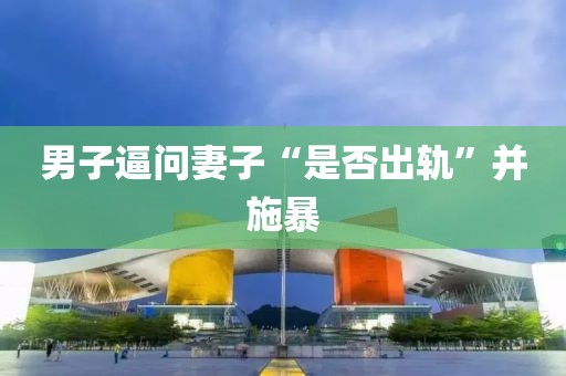 男子逼问妻子“是否出轨”并施暴