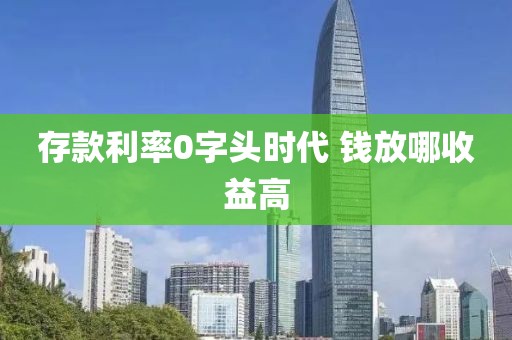 存款利率0字头时代 钱放哪收益高
