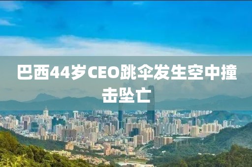 巴西44岁CEO跳伞发生空中撞击坠亡