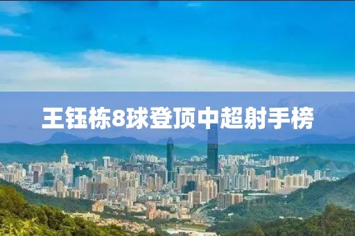 王钰栋8球登顶中超射手榜