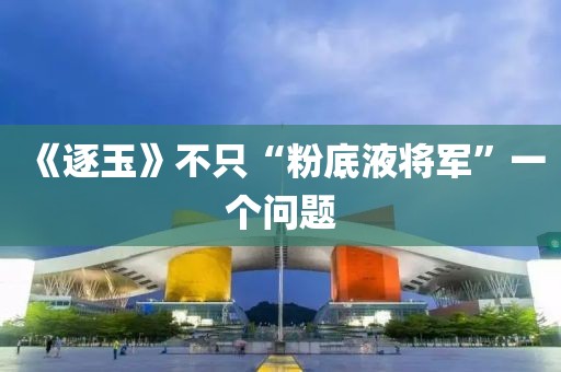 《逐玉》不只“粉底液将军”一个问题