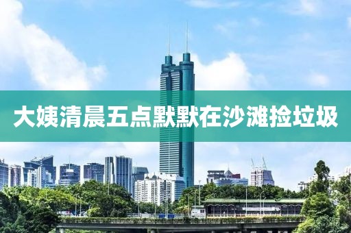 大姨清晨五点默默在沙滩捡垃圾