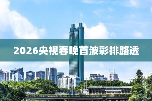 2026央视春晚首波彩排路透