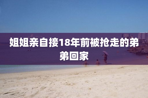 姐姐亲自接18年前被抢走的弟弟回家
