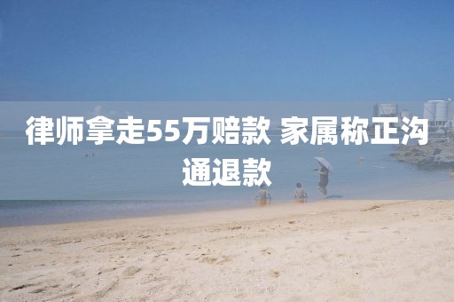 律师拿走55万赔款 家属称正沟通退款