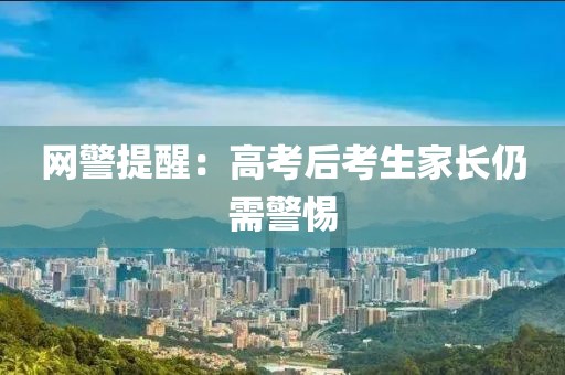 网警提醒：高考后考生家长仍需警惕