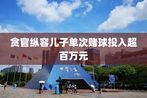 贪官纵容儿子单次赌球投入超百万元