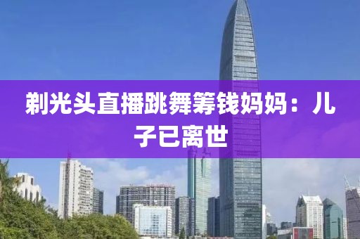 剃光头直播跳舞筹钱妈妈：儿子已离世