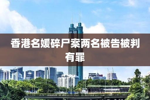 香港名媛碎尸案两名被告被判有罪